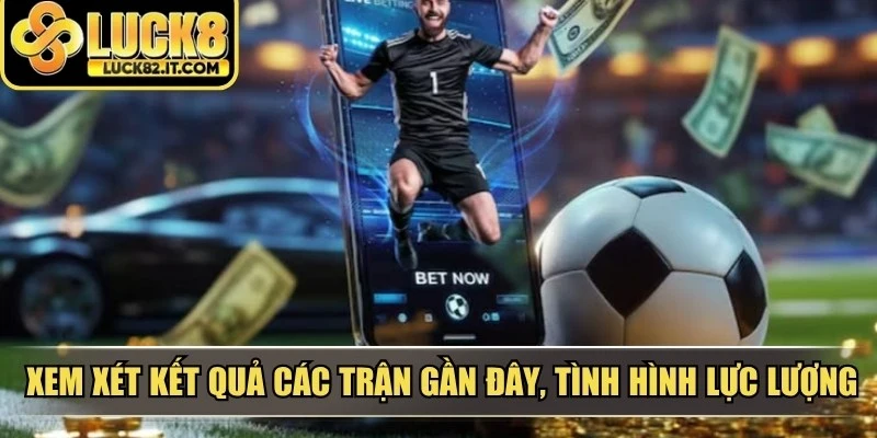 Xem xét kết quả các trận gần đây, tình hình lực lượng và lịch thi đấu