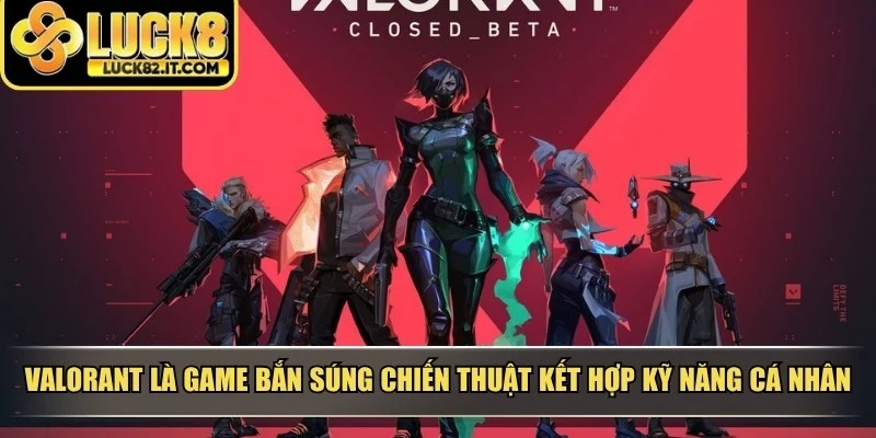 Valorant là game bắn súng chiến thuật kết hợp kỹ năng cá nhân và chiến thuật