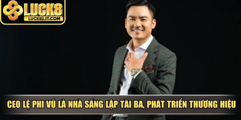 CEO Lệ Phi Vũ là nhà sáng lập tài ba, phát triển nên thương hiệu LUCK8