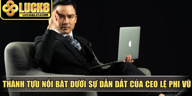 Thành tựu nổi bật dưới sự dẫn dắt của CEO Lệ Phi Vũ